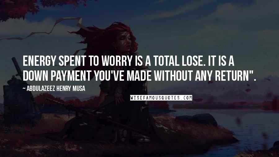 Abdulazeez Henry Musa Quotes: Energy spent to worry is a total lose. It is a down payment you've made without any return".