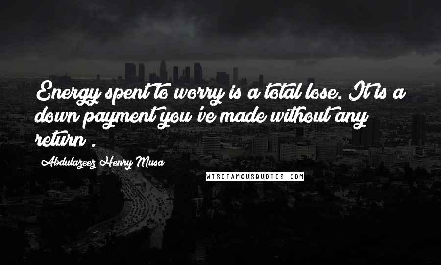 Abdulazeez Henry Musa Quotes: Energy spent to worry is a total lose. It is a down payment you've made without any return".