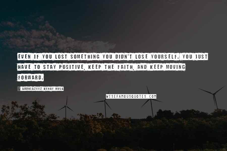 Abdulazeez Henry Musa Quotes: Even if you lost something you didn't lose yourself. You just have to stay positive, keep the faith, and keep moving forward.