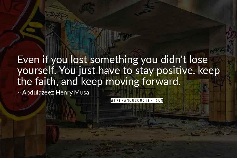 Abdulazeez Henry Musa Quotes: Even if you lost something you didn't lose yourself. You just have to stay positive, keep the faith, and keep moving forward.