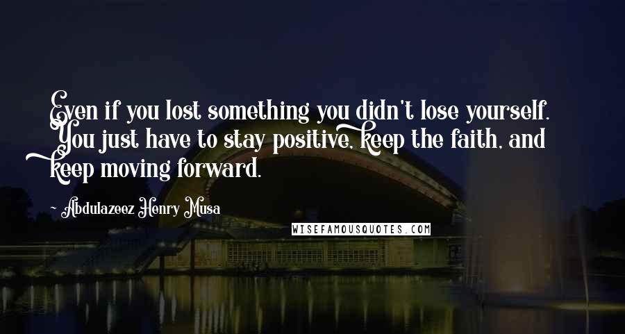 Abdulazeez Henry Musa Quotes: Even if you lost something you didn't lose yourself. You just have to stay positive, keep the faith, and keep moving forward.