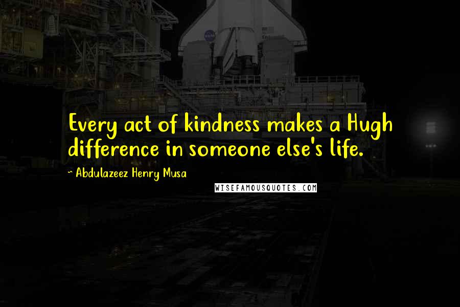 Abdulazeez Henry Musa Quotes: Every act of kindness makes a Hugh difference in someone else's life.