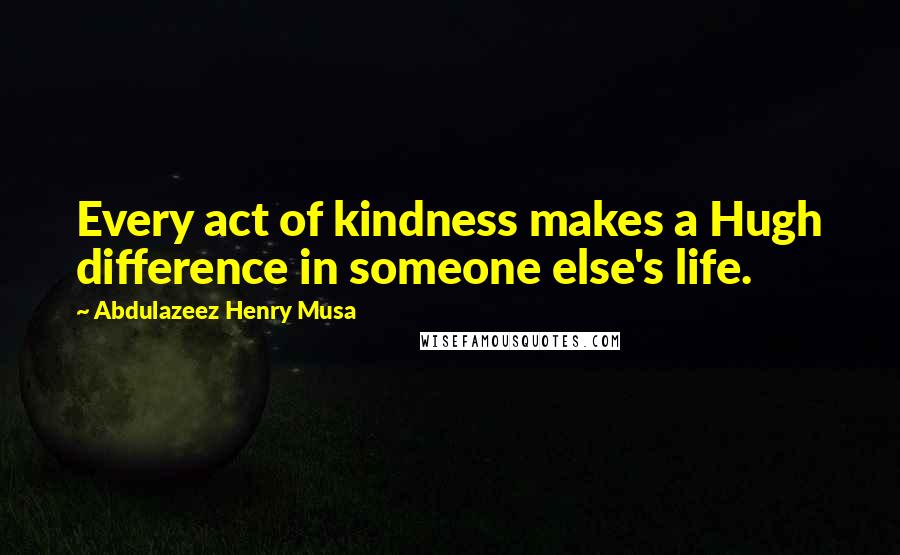 Abdulazeez Henry Musa Quotes: Every act of kindness makes a Hugh difference in someone else's life.