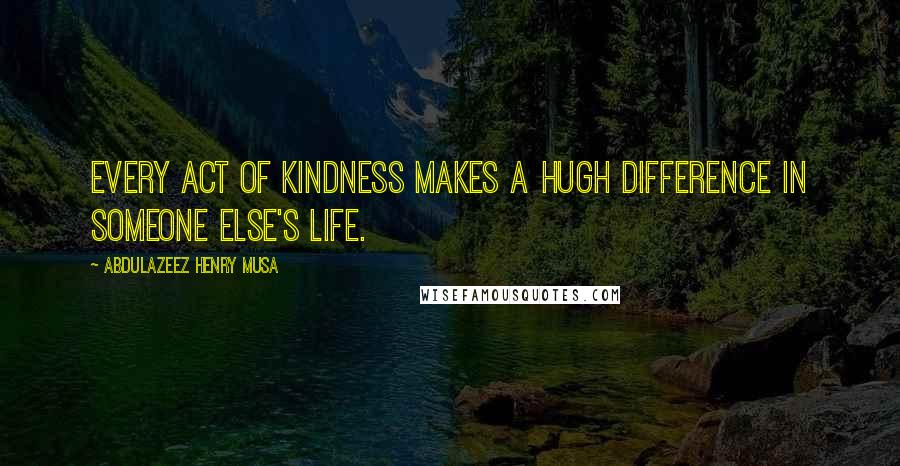 Abdulazeez Henry Musa Quotes: Every act of kindness makes a Hugh difference in someone else's life.