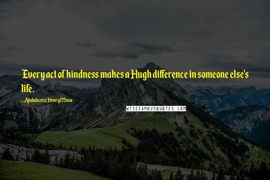 Abdulazeez Henry Musa Quotes: Every act of kindness makes a Hugh difference in someone else's life.