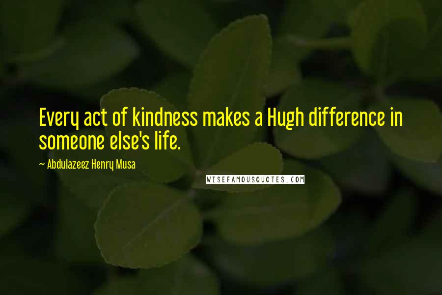 Abdulazeez Henry Musa Quotes: Every act of kindness makes a Hugh difference in someone else's life.