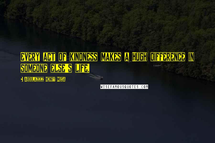 Abdulazeez Henry Musa Quotes: Every act of kindness makes a Hugh difference in someone else's life.