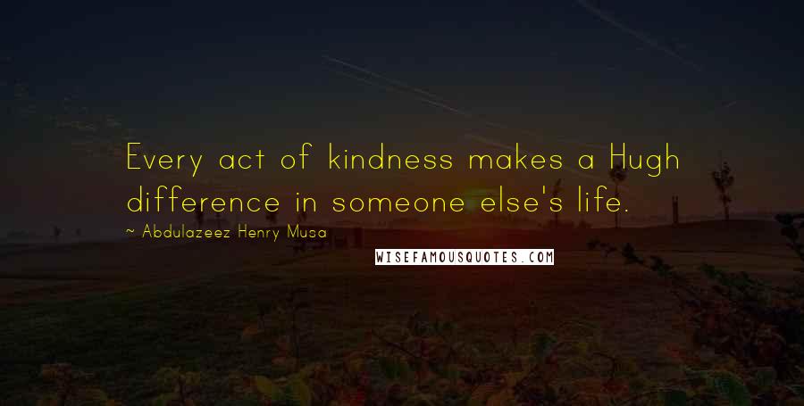 Abdulazeez Henry Musa Quotes: Every act of kindness makes a Hugh difference in someone else's life.