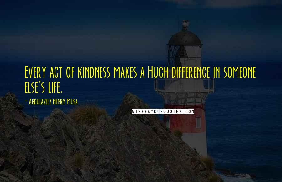 Abdulazeez Henry Musa Quotes: Every act of kindness makes a Hugh difference in someone else's life.