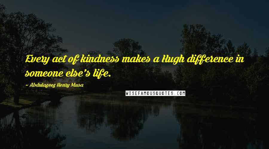 Abdulazeez Henry Musa Quotes: Every act of kindness makes a Hugh difference in someone else's life.