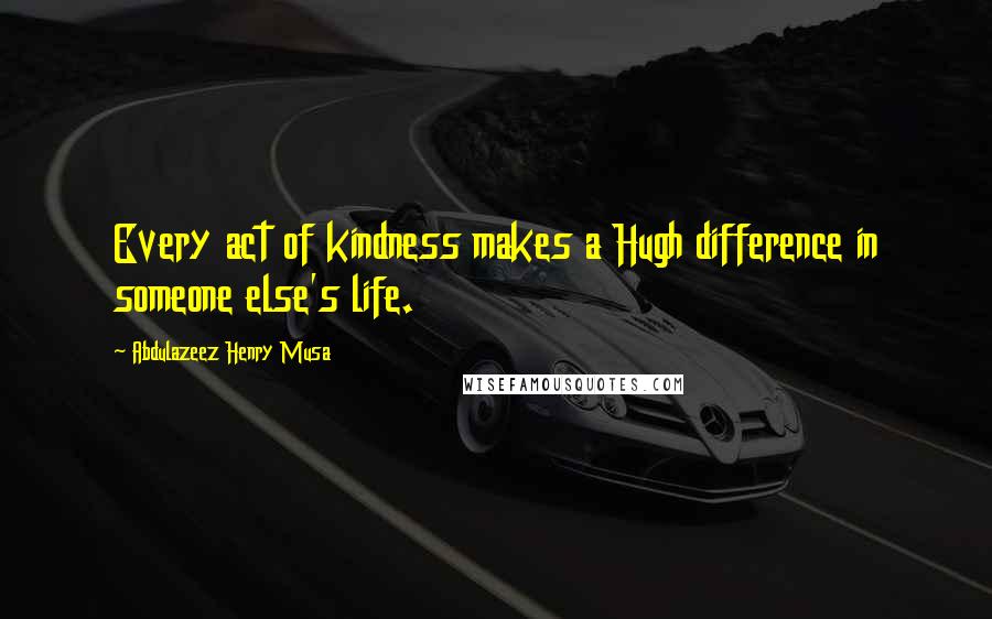 Abdulazeez Henry Musa Quotes: Every act of kindness makes a Hugh difference in someone else's life.