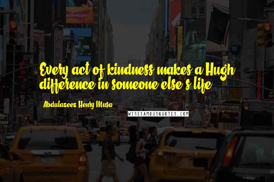 Abdulazeez Henry Musa Quotes: Every act of kindness makes a Hugh difference in someone else's life.