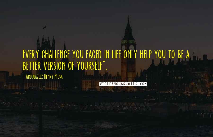 Abdulazeez Henry Musa Quotes: Every challenge you faced in life only help you to be a better version of yourself".