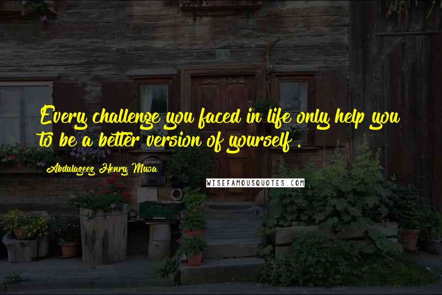 Abdulazeez Henry Musa Quotes: Every challenge you faced in life only help you to be a better version of yourself".