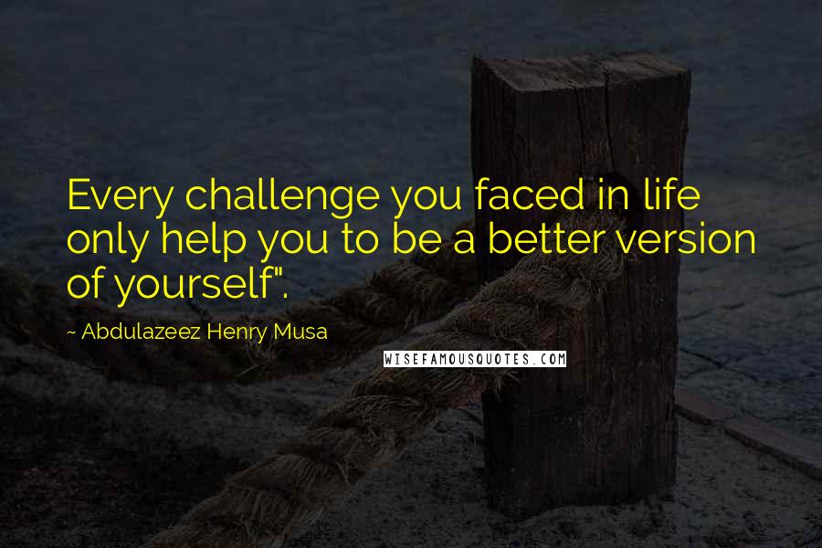 Abdulazeez Henry Musa Quotes: Every challenge you faced in life only help you to be a better version of yourself".