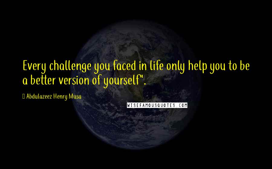 Abdulazeez Henry Musa Quotes: Every challenge you faced in life only help you to be a better version of yourself".