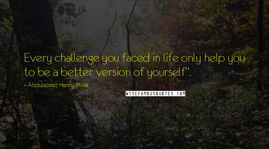 Abdulazeez Henry Musa Quotes: Every challenge you faced in life only help you to be a better version of yourself".