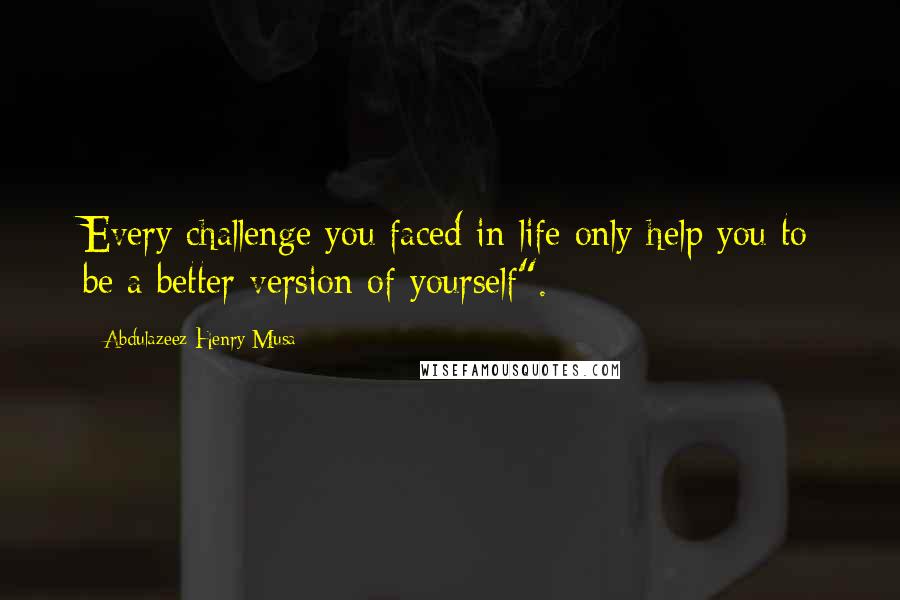 Abdulazeez Henry Musa Quotes: Every challenge you faced in life only help you to be a better version of yourself".