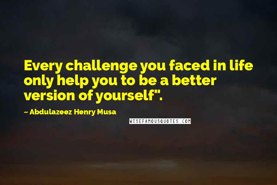 Abdulazeez Henry Musa Quotes: Every challenge you faced in life only help you to be a better version of yourself".