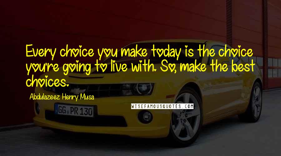 Abdulazeez Henry Musa Quotes: Every choice you make today is the choice you're going to live with. So, make the best choices.