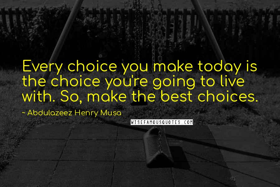 Abdulazeez Henry Musa Quotes: Every choice you make today is the choice you're going to live with. So, make the best choices.