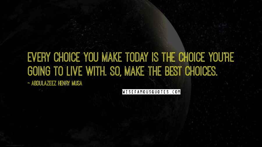 Abdulazeez Henry Musa Quotes: Every choice you make today is the choice you're going to live with. So, make the best choices.