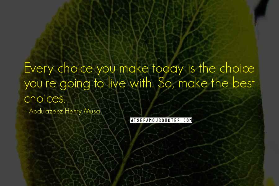 Abdulazeez Henry Musa Quotes: Every choice you make today is the choice you're going to live with. So, make the best choices.