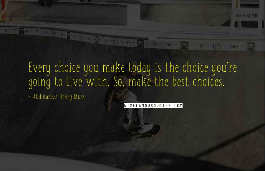 Abdulazeez Henry Musa Quotes: Every choice you make today is the choice you're going to live with. So, make the best choices.