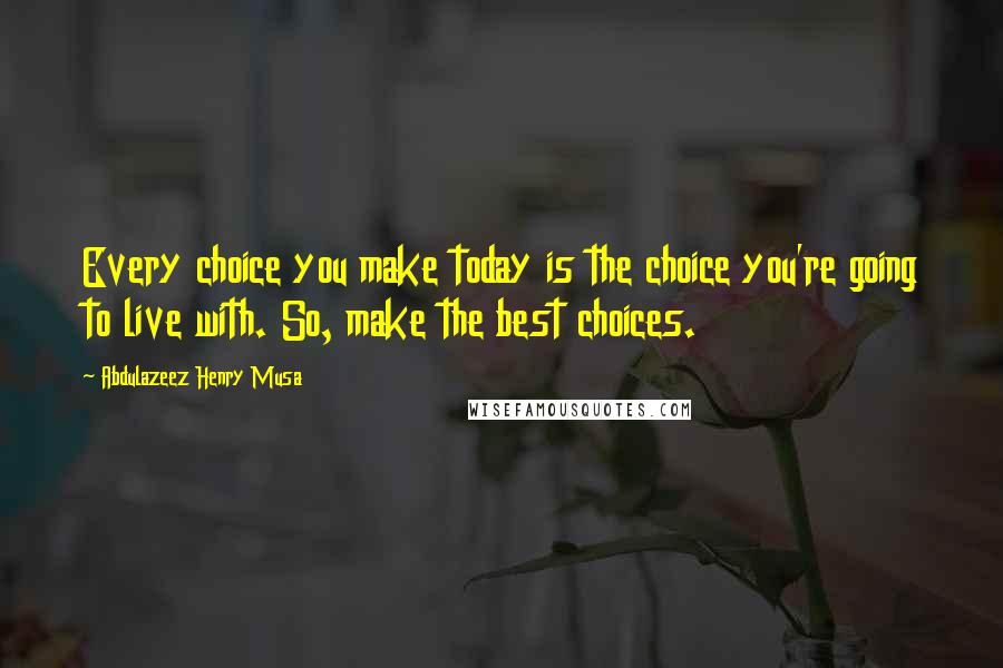 Abdulazeez Henry Musa Quotes: Every choice you make today is the choice you're going to live with. So, make the best choices.