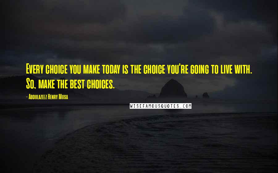 Abdulazeez Henry Musa Quotes: Every choice you make today is the choice you're going to live with. So, make the best choices.