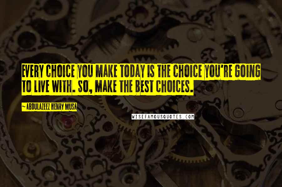Abdulazeez Henry Musa Quotes: Every choice you make today is the choice you're going to live with. So, make the best choices.