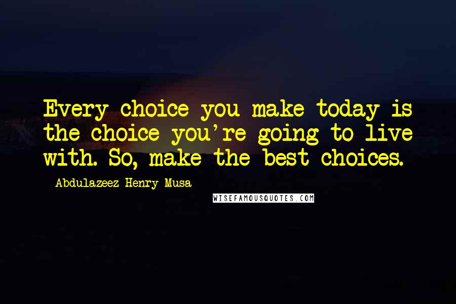 Abdulazeez Henry Musa Quotes: Every choice you make today is the choice you're going to live with. So, make the best choices.