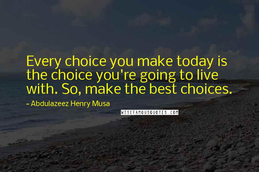 Abdulazeez Henry Musa Quotes: Every choice you make today is the choice you're going to live with. So, make the best choices.