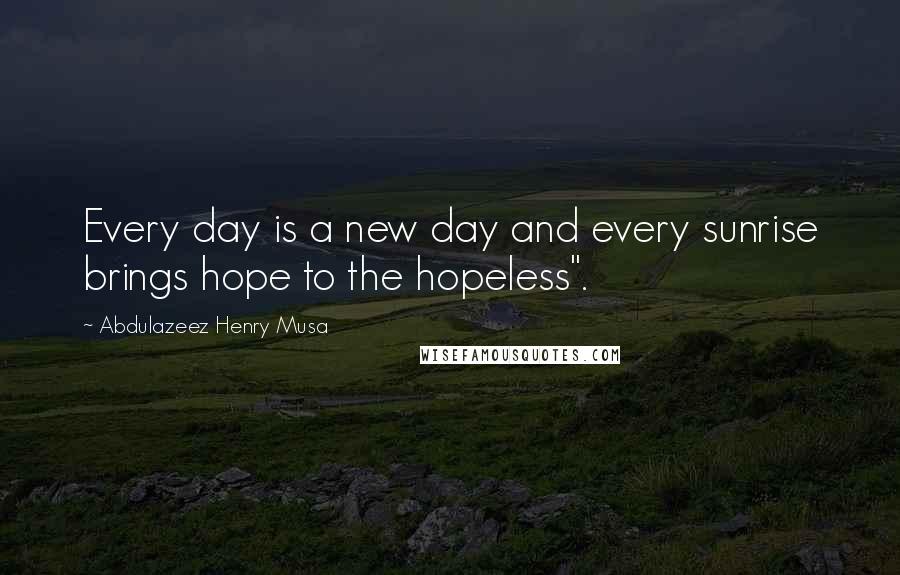 Abdulazeez Henry Musa Quotes: Every day is a new day and every sunrise brings hope to the hopeless".