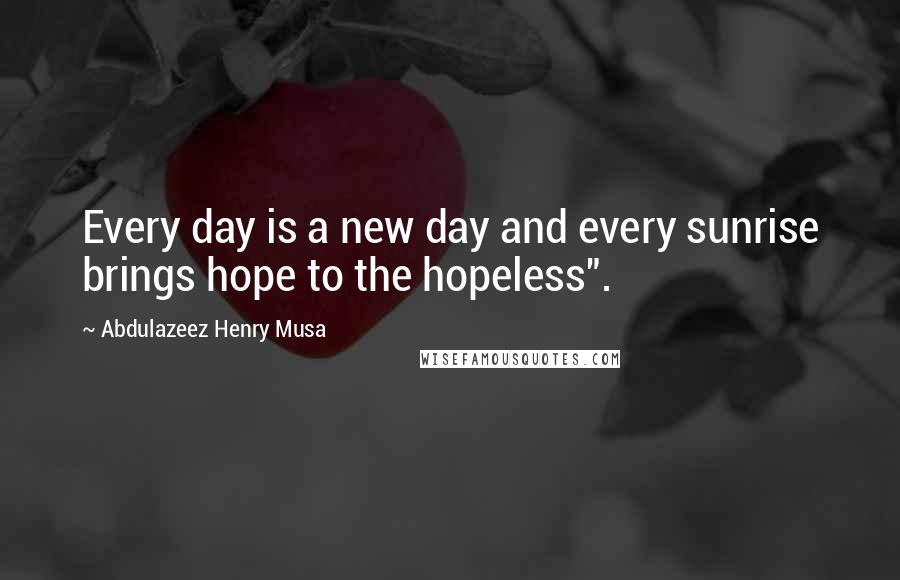 Abdulazeez Henry Musa Quotes: Every day is a new day and every sunrise brings hope to the hopeless".