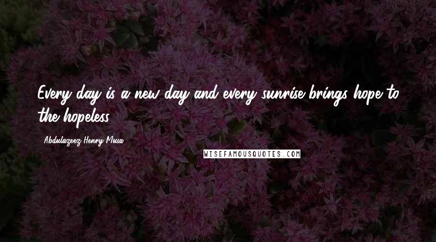 Abdulazeez Henry Musa Quotes: Every day is a new day and every sunrise brings hope to the hopeless".