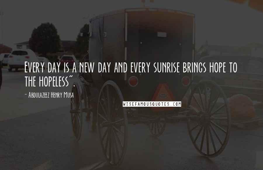 Abdulazeez Henry Musa Quotes: Every day is a new day and every sunrise brings hope to the hopeless".