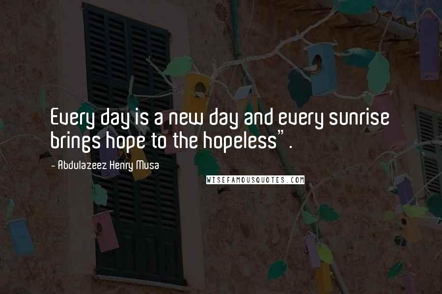 Abdulazeez Henry Musa Quotes: Every day is a new day and every sunrise brings hope to the hopeless".