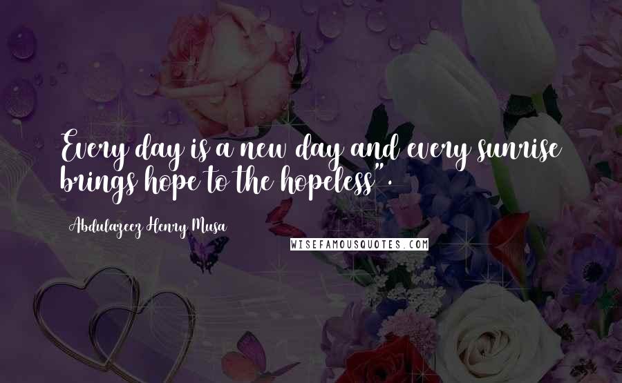 Abdulazeez Henry Musa Quotes: Every day is a new day and every sunrise brings hope to the hopeless".