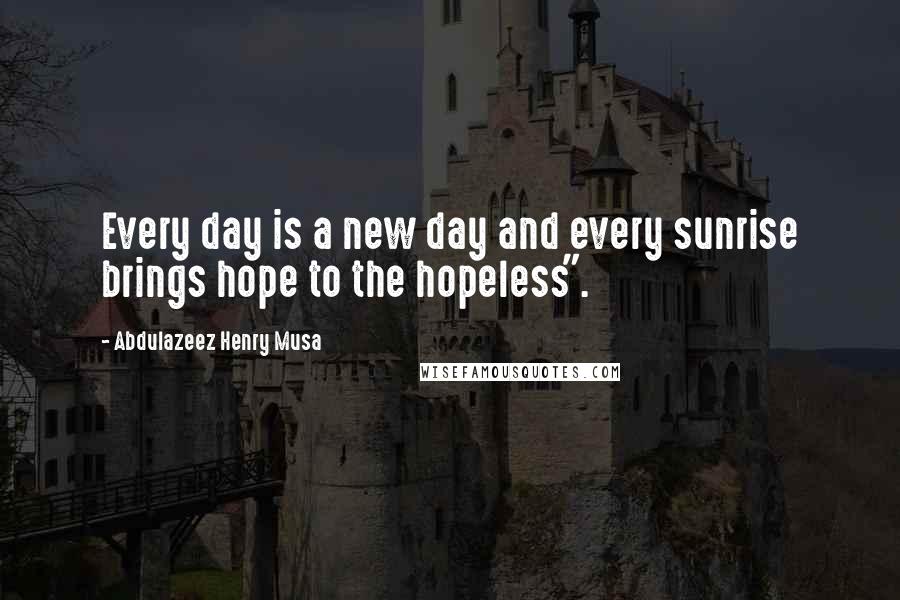 Abdulazeez Henry Musa Quotes: Every day is a new day and every sunrise brings hope to the hopeless".