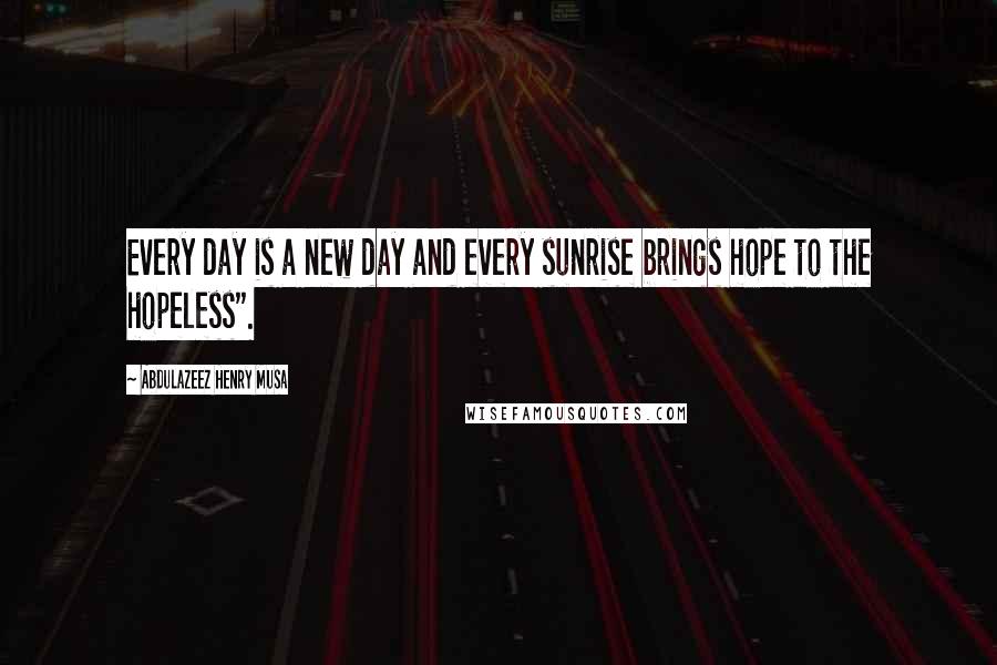 Abdulazeez Henry Musa Quotes: Every day is a new day and every sunrise brings hope to the hopeless".