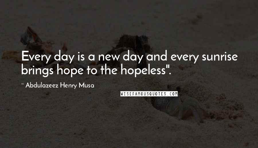 Abdulazeez Henry Musa Quotes: Every day is a new day and every sunrise brings hope to the hopeless".