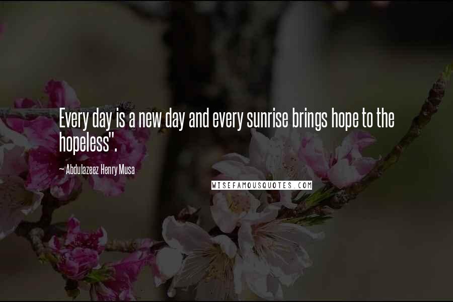 Abdulazeez Henry Musa Quotes: Every day is a new day and every sunrise brings hope to the hopeless".