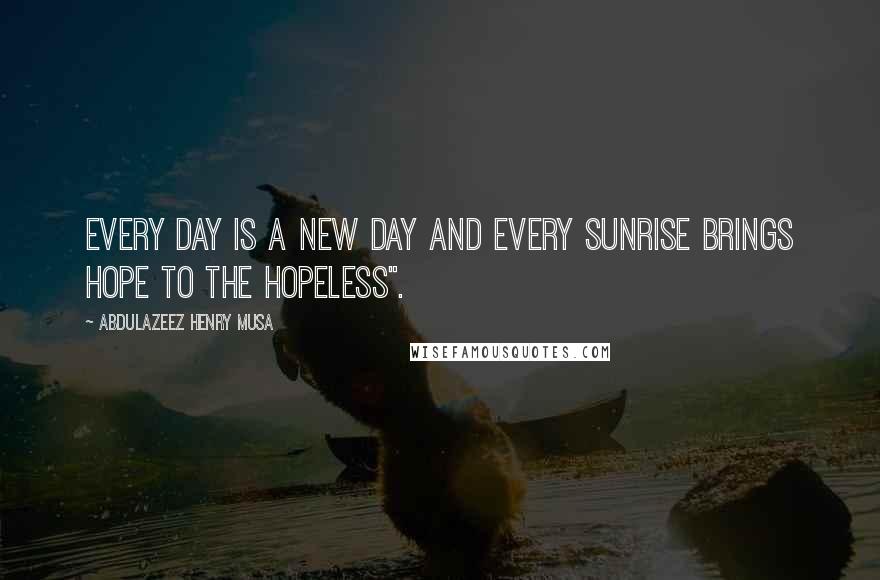 Abdulazeez Henry Musa Quotes: Every day is a new day and every sunrise brings hope to the hopeless".