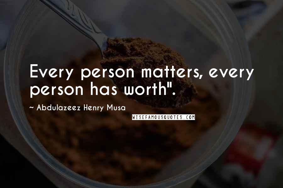 Abdulazeez Henry Musa Quotes: Every person matters, every person has worth".