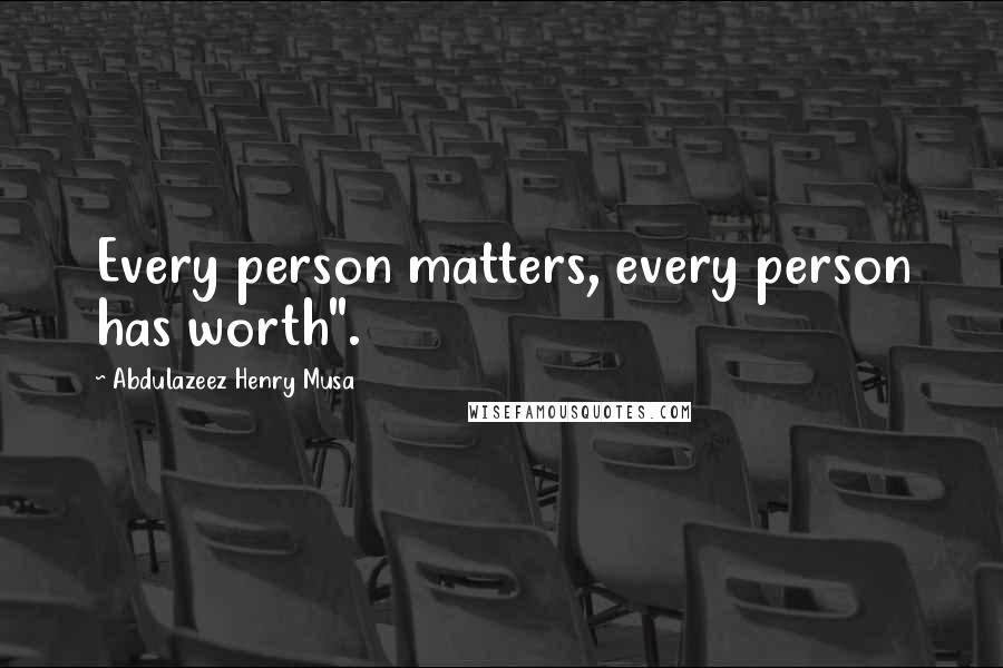 Abdulazeez Henry Musa Quotes: Every person matters, every person has worth".