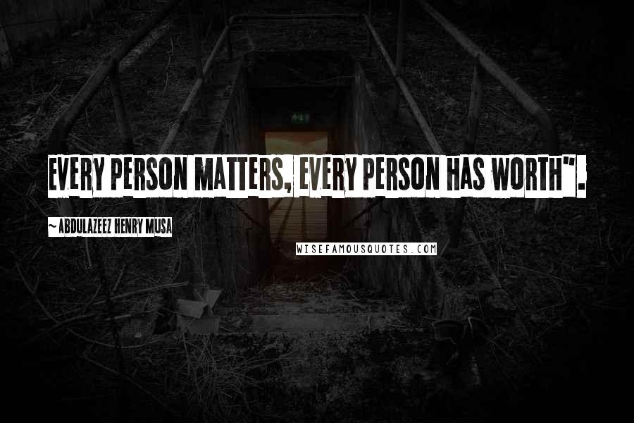 Abdulazeez Henry Musa Quotes: Every person matters, every person has worth".