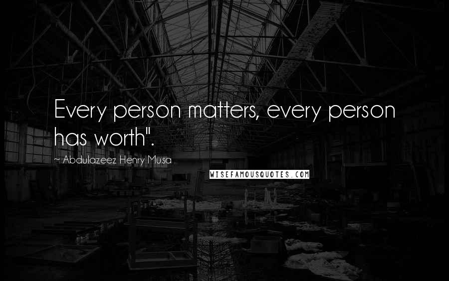 Abdulazeez Henry Musa Quotes: Every person matters, every person has worth".