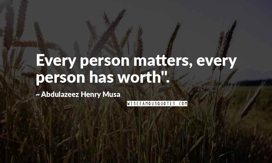 Abdulazeez Henry Musa Quotes: Every person matters, every person has worth".