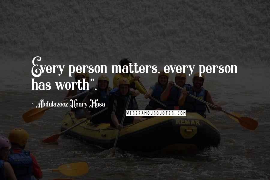 Abdulazeez Henry Musa Quotes: Every person matters, every person has worth".